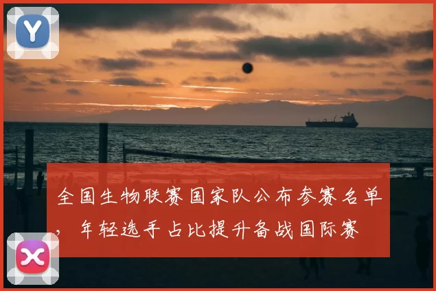 全国生物联赛国家队公布参赛名单，年轻选手占比提升备战国际赛