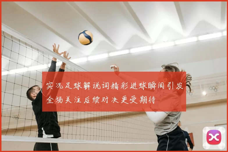 实况足球解说词精彩进球瞬间引发全场关注后续对决更受期待