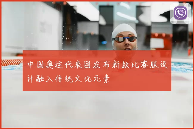 中国奥运代表团发布新款比赛服设计融入传统文化元素