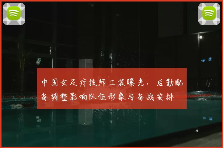 中国女足疗技师工装曝光，后勤配备调整影响队伍形象与备战安排