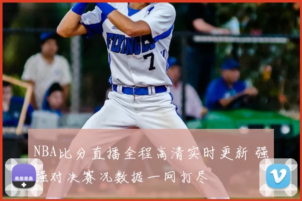 NBA比分直播全程高清实时更新 强强对决赛况数据一网打尽