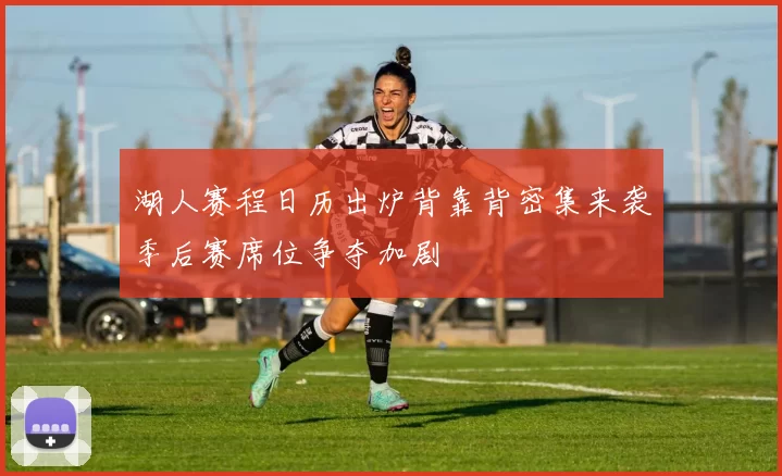 湖人赛程日历出炉背靠背密集来袭季后赛席位争夺加剧