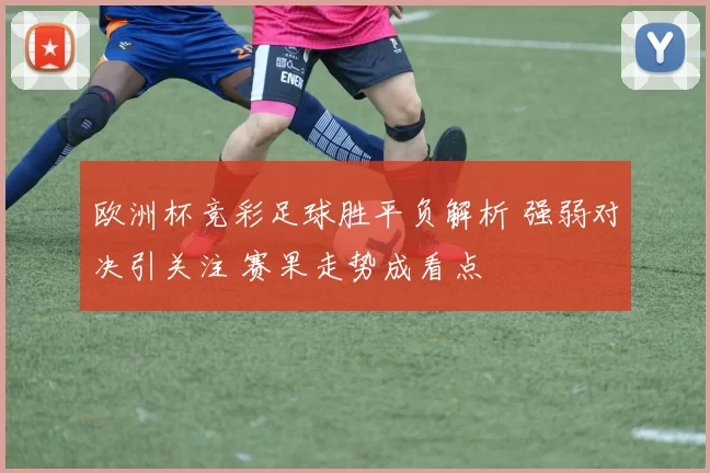 欧洲杯竞彩足球胜平负解析 强弱对决引关注 赛果走势成看点