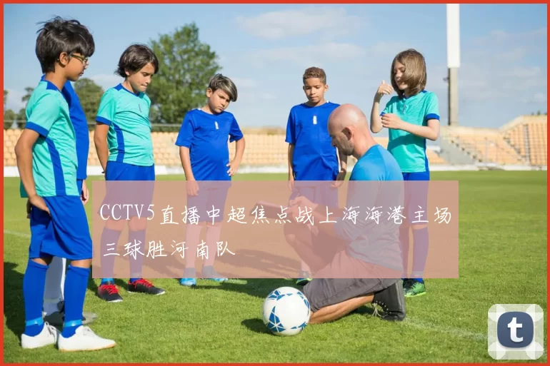 CCTV5直播中超焦点战上海海港主场三球胜河南队
