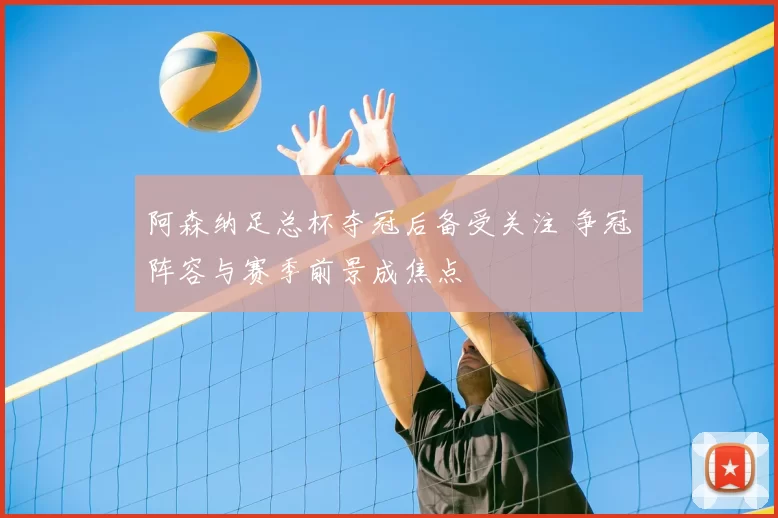 阿森纳足总杯夺冠后备受关注 争冠阵容与赛季前景成焦点