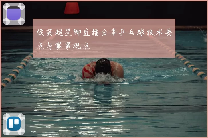 侯英超星聊直播分享乒乓球技术要点与赛事观点