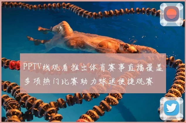 PPTV线观看推出体育赛事直播覆盖多项热门比赛助力球迷便捷观赛