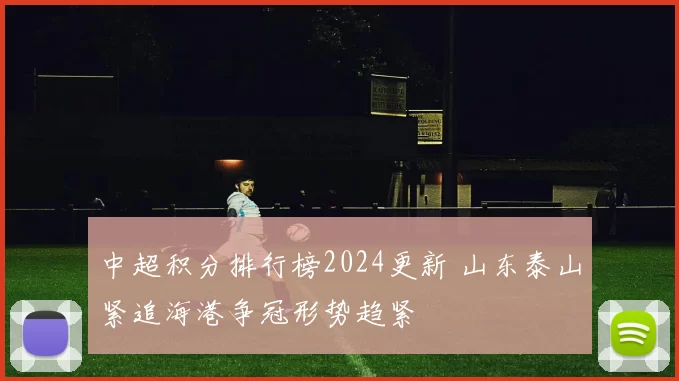 中超积分排行榜2024更新 山东泰山紧追海港争冠形势趋紧