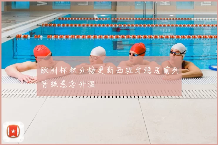 欧洲杯积分榜更新西班牙稳居前列晋级悬念升温