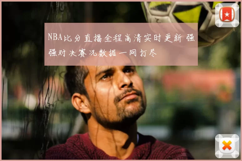 NBA比分直播全程高清实时更新 强强对决赛况数据一网打尽