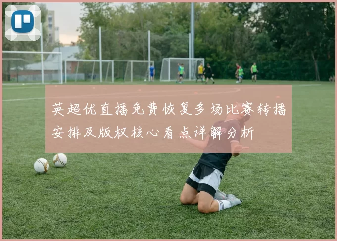 英超优直播免费恢复多场比赛转播安排及版权核心看点详解分析