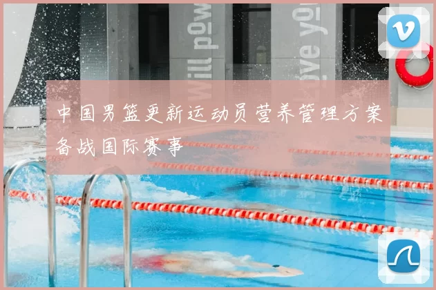 中国男篮更新运动员营养管理方案备战国际赛事