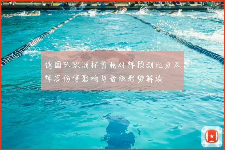 德国队欧洲杯首轮对阵预测比分及阵容伤停影响与晋级形势解读