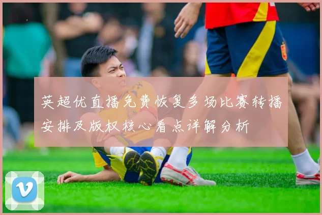 英超优直播免费恢复多场比赛转播安排及版权核心看点详解分析