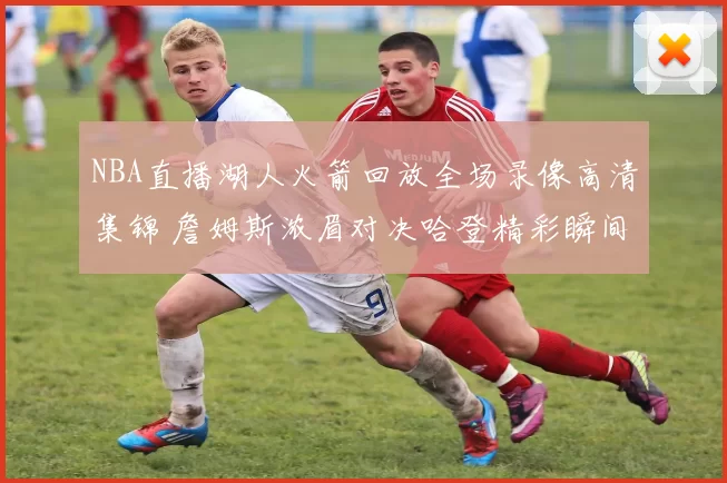 NBA直播湖人火箭回放全场录像高清集锦 詹姆斯浓眉对决哈登精彩瞬间