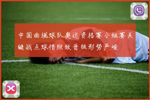 中国曲棍球队奥运资格赛小组赛关键战点球惜败致晋级形势严峻