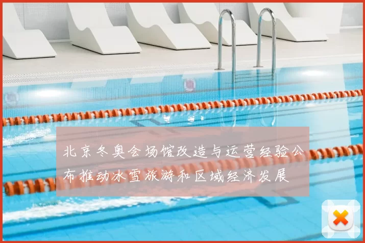 北京冬奥会场馆改造与运营经验公布推动冰雪旅游和区域经济发展