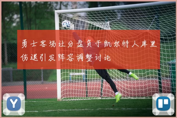 勇士客场让分盘负于凯尔特人库里伤退引发阵容调整讨论