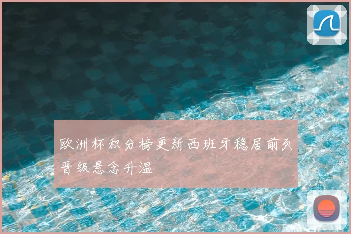 欧洲杯积分榜更新西班牙稳居前列晋级悬念升温