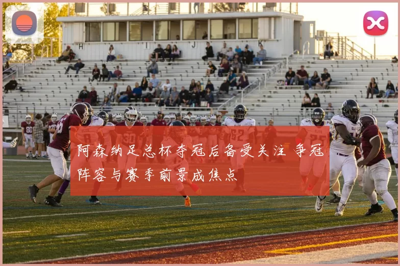 阿森纳足总杯夺冠后备受关注 争冠阵容与赛季前景成焦点