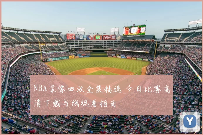 NBA录像回放全集精选 今日比赛高清下载与线观看指南