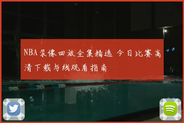 NBA录像回放全集精选 今日比赛高清下载与线观看指南