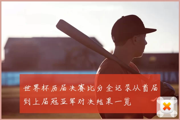 世界杯历届决赛比分全记录从首届到上届冠亚军对决结果一览