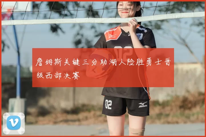 詹姆斯关键三分助湖人险胜勇士晋级西部决赛