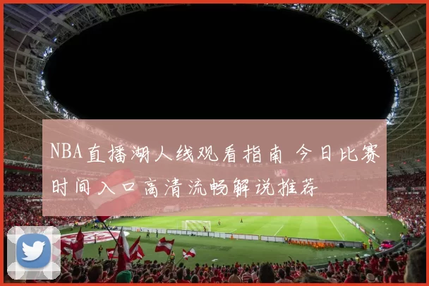 NBA直播湖人线观看指南 今日比赛时间入口高清流畅解说推荐