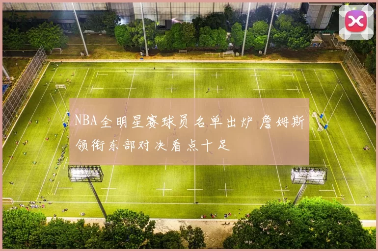 NBA全明星赛球员名单出炉 詹姆斯领衔东部对决看点十足