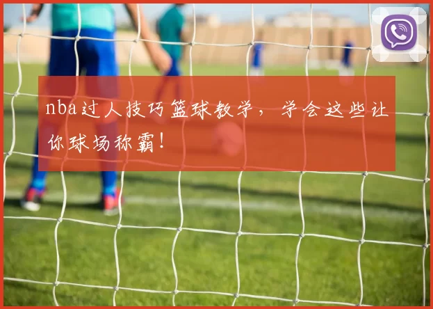 nba过人技巧篮球教学,学会这些让你球场称霸!