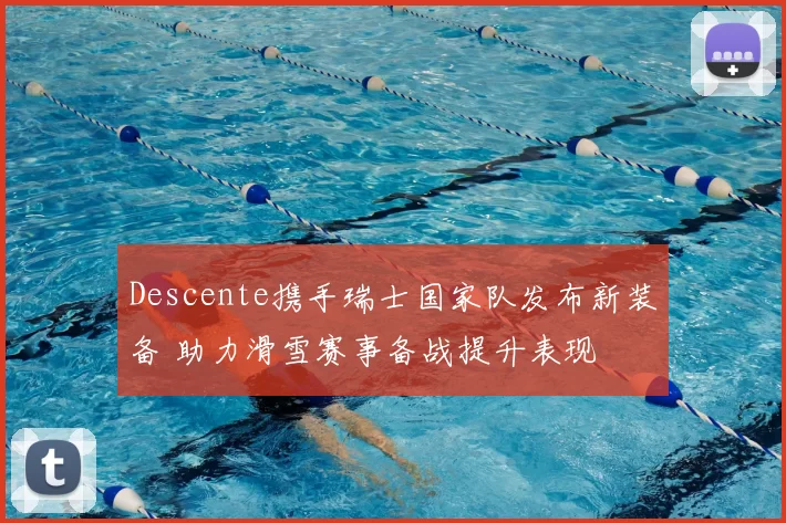 Descente携手瑞士国家队发布新装备 助力滑雪赛事备战提升表现