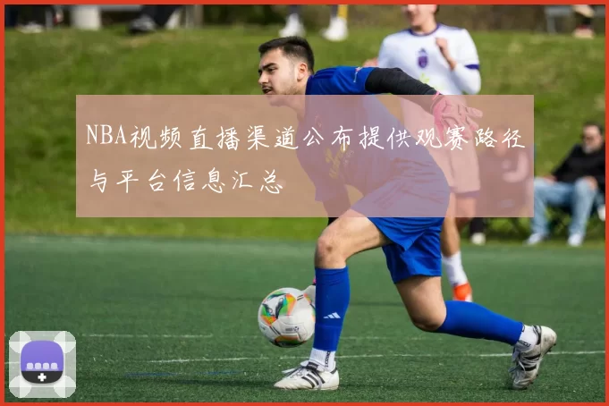 NBA视频直播渠道公布提供观赛路径与平台信息汇总