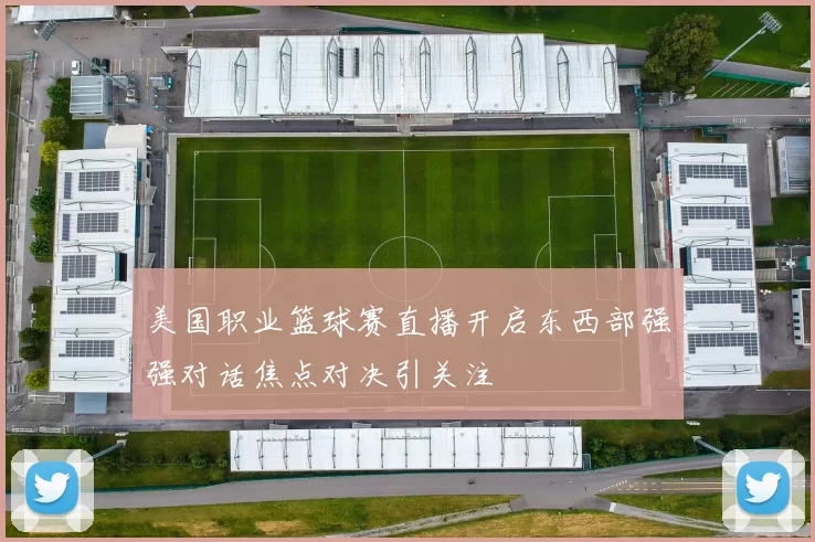 美国职业篮球赛直播开启东西部强强对话焦点对决引关注