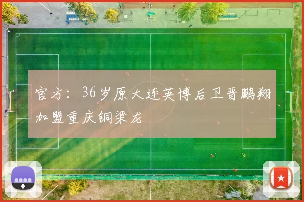 官方：36岁原大连英博后卫晋鹏翔加盟重庆铜梁龙