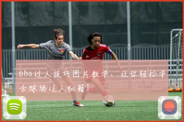 nba过人技巧图片教学,让你轻松学会球场过人秘籍!