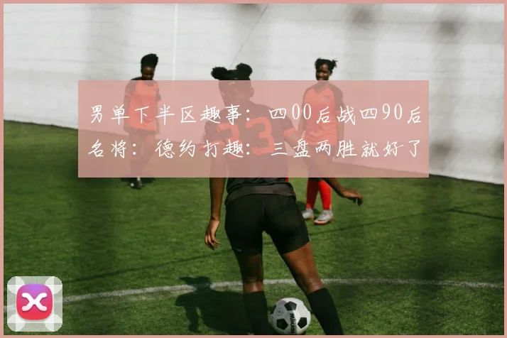 男单下半区趣事：四00后战四90后名将：德约打趣：三盘两胜就好了