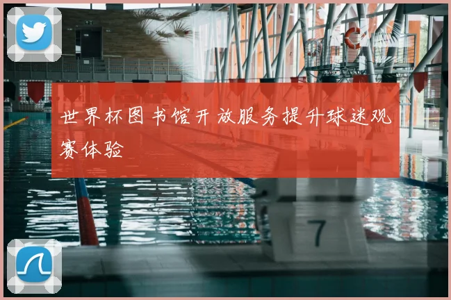 世界杯图书馆开放服务提升球迷观赛体验
