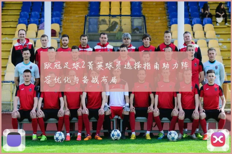 欧冠足球2菁英球员选择指南助力阵容优化与备战布局