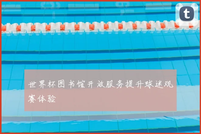 世界杯图书馆开放服务提升球迷观赛体验