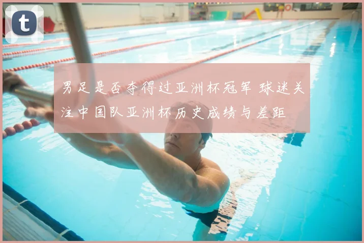 男足是否夺得过亚洲杯冠军 球迷关注中国队亚洲杯历史成绩与差距