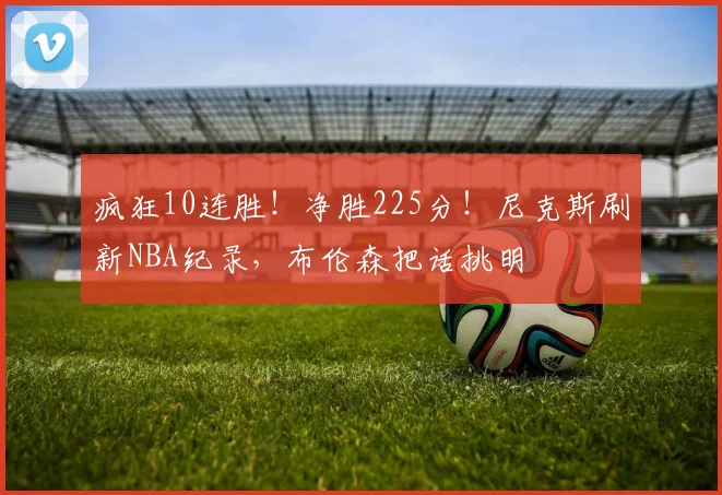 疯狂10连胜！净胜225分！尼克斯刷新NBA纪录，布伦森把话挑明