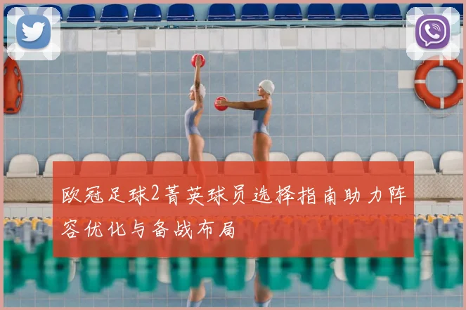 欧冠足球2菁英球员选择指南助力阵容优化与备战布局