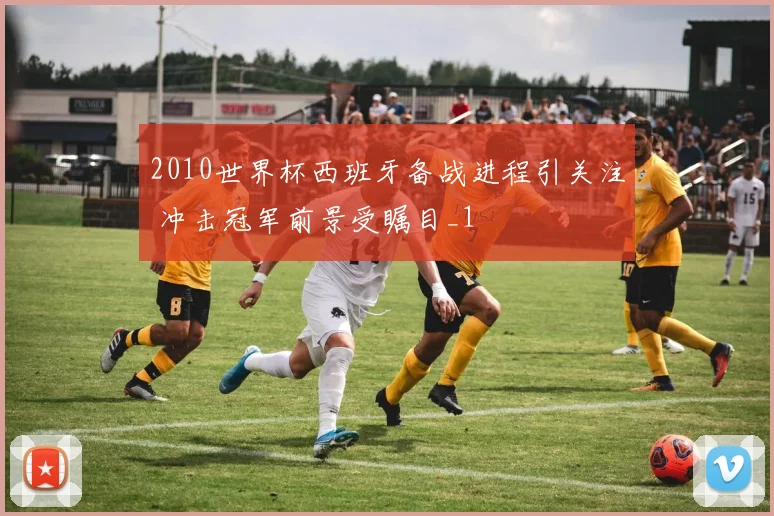 2010世界杯西班牙备战进程引关注 冲击冠军前景受瞩目_1