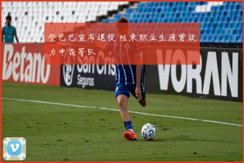 登巴巴宣布退役 结束职业生涯曾效力申花等队