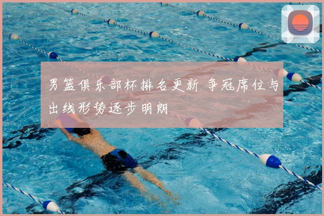 男篮俱乐部杯排名更新 争冠席位与出线形势逐步明朗