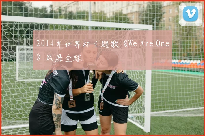 2014年世界杯主题歌《We Are One》风靡全球