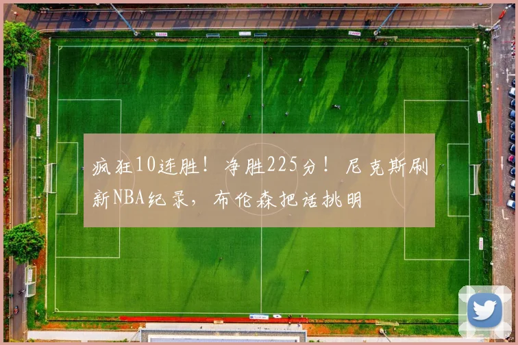 疯狂10连胜！净胜225分！尼克斯刷新NBA纪录，布伦森把话挑明