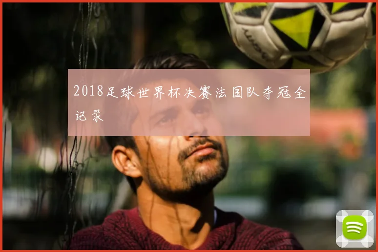 2018足球世界杯决赛法国队夺冠全记录