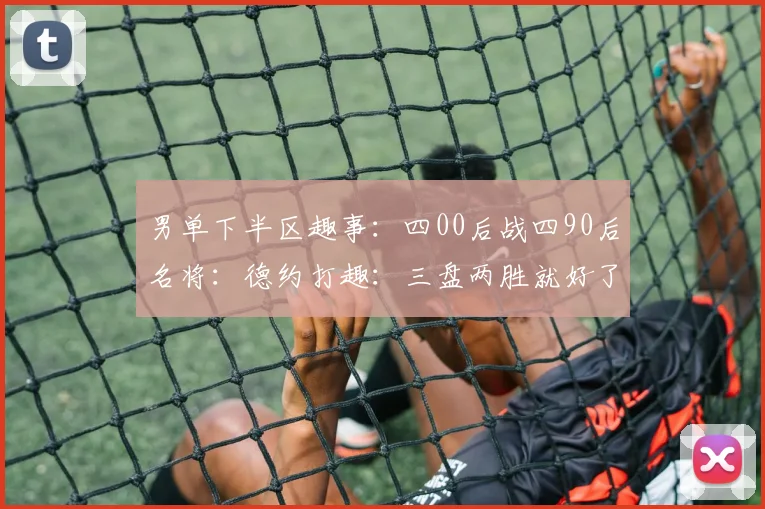 男单下半区趣事：四00后战四90后名将：德约打趣：三盘两胜就好了